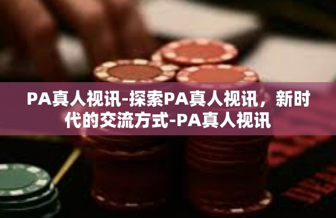 PA真人视讯-探索PA真人视讯，新时代的交流方式-PA真人视讯