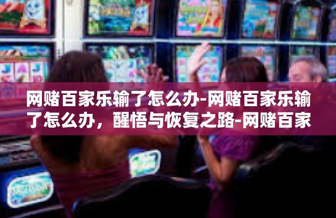 网赌百家乐输了怎么办-网赌百家乐输了怎么办，醒悟与恢复之路-网赌百家乐输了怎么办