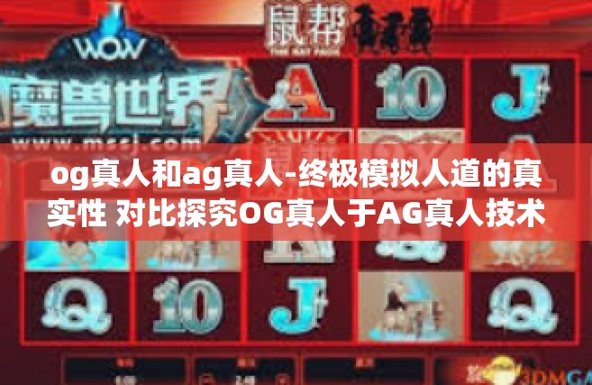 og真人和ag真人-终极模拟人道的真实性 对比探究OG真人于AG真人技术差异-og真人和ag真人