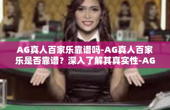 AG真人百家乐靠谱吗-AG真人百家乐是否靠谱？深入了解其真实性-AG真人百家乐靠谱吗