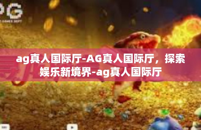 ag真人国际厅-AG真人国际厅，探索娱乐新境界-ag真人国际厅
