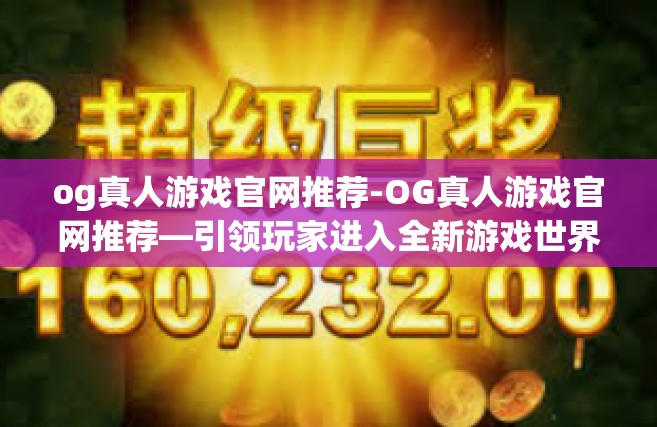 og真人游戏官网推荐-OG真人游戏官网推荐—引领玩家进入全新游戏世界的大门-og真人游戏官网推荐