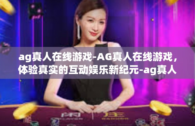 ag真人在线游戏-AG真人在线游戏，体验真实的互动娱乐新纪元-ag真人在线游戏