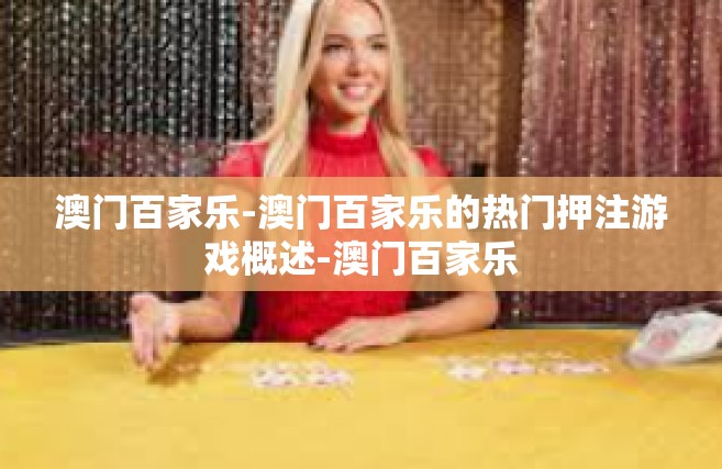 澳门百家乐-澳门百家乐的热门押注游戏概述-澳门百家乐