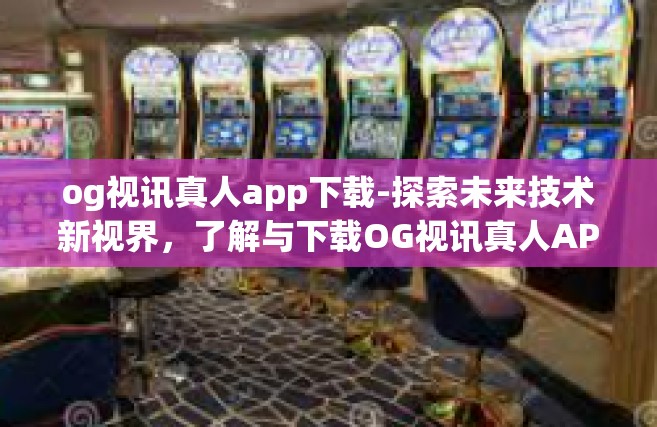 og视讯真人app下载-探索未来技术新视界，了解与下载OG视讯真人APP的完全指南-og视讯真人app下载