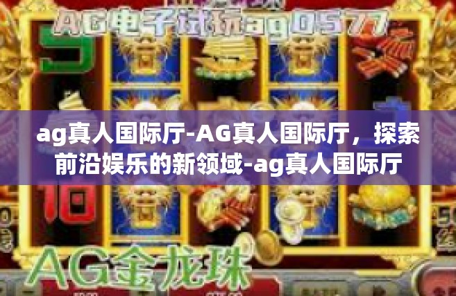 ag真人国际厅-AG真人国际厅，探索前沿娱乐的新领域-ag真人国际厅