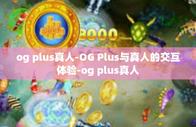og plus真人-OG Plus与真人的交互体验-og plus真人