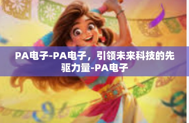 PA电子-PA电子，引领未来科技的先驱力量-PA电子