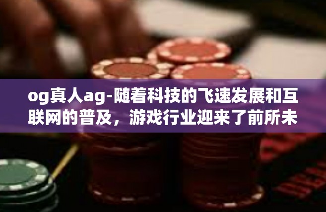 og真人ag-随着科技的飞速发展和互联网的普及，游戏行业迎来了前所未有的繁荣。其中，OG真人AG模式作为一种新兴的游戏竞技模式，以其独特的魅力和广阔的前景，吸引了众多玩家和游戏开发者的关注。og真人ag