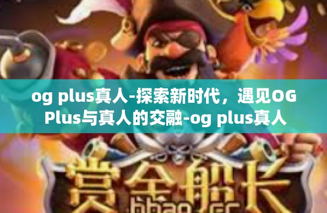 og plus真人-探索新时代，遇见OG Plus与真人的交融-og plus真人