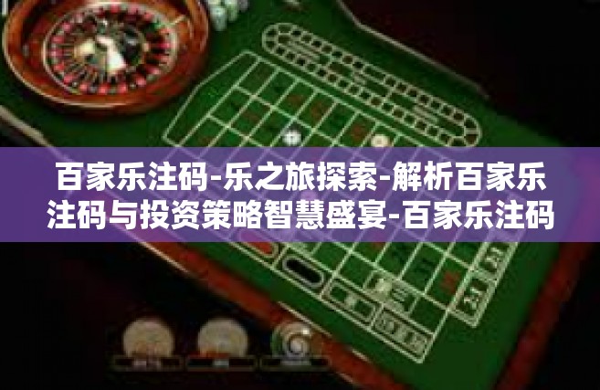 百家乐注码-乐之旅探索-解析百家乐注码与投资策略智慧盛宴-百家乐注码