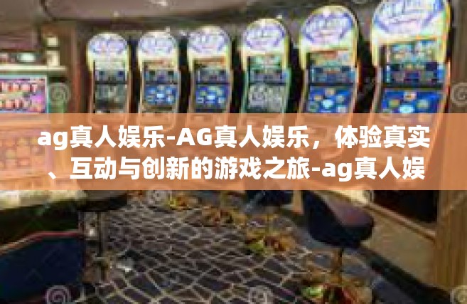 ag真人娱乐-AG真人娱乐，体验真实、互动与创新的游戏之旅-ag真人娱乐