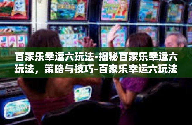 百家乐幸运六玩法-揭秘百家乐幸运六玩法，策略与技巧-百家乐幸运六玩法