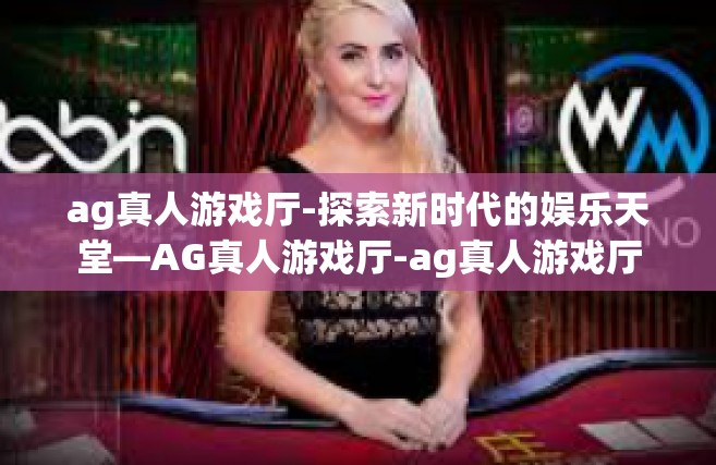 ag真人游戏厅-探索新时代的娱乐天堂—AG真人游戏厅-ag真人游戏厅