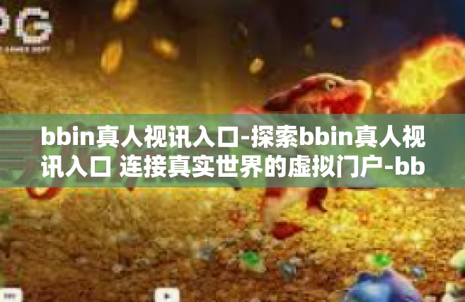 bbin真人视讯入口-探索bbin真人视讯入口 连接真实世界的虚拟门户-bbin真人视讯入口