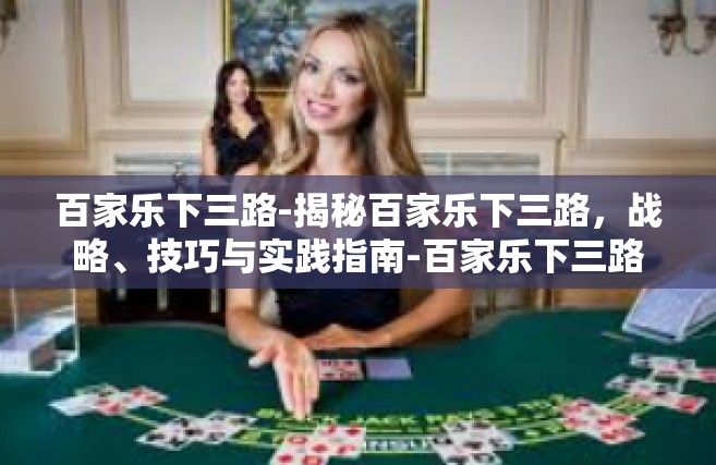 百家乐下三路-揭秘百家乐下三路，战略、技巧与实践指南-百家乐下三路