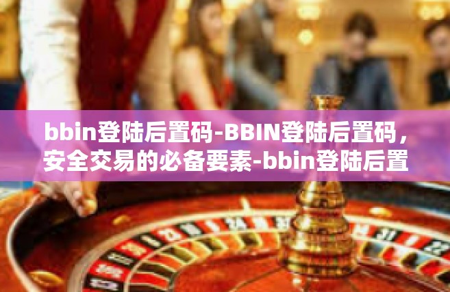 bbin登陆后置码-BBIN登陆后置码，安全交易的必备要素-bbin登陆后置码