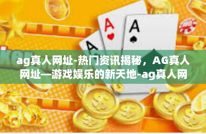 ag真人网址-热门资讯揭秘，AG真人网址—游戏娱乐的新天地-ag真人网址
