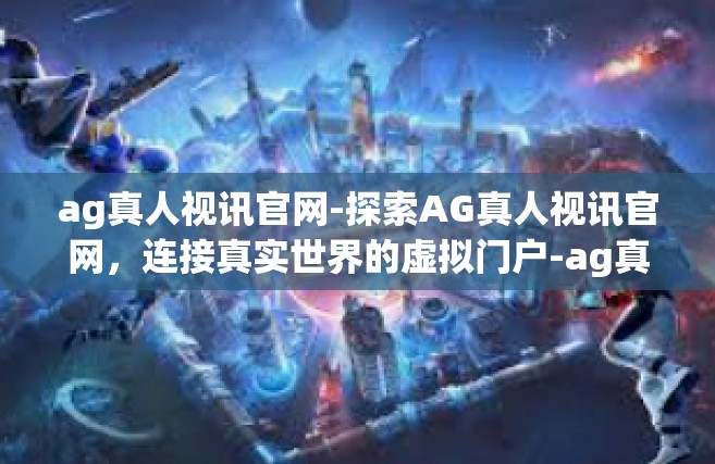 ag真人视讯官网-探索AG真人视讯官网，连接真实世界的虚拟门户-ag真人视讯官网