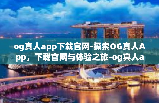 og真人app下载官网-探索OG真人App，下载官网与体验之旅-og真人app下载官网