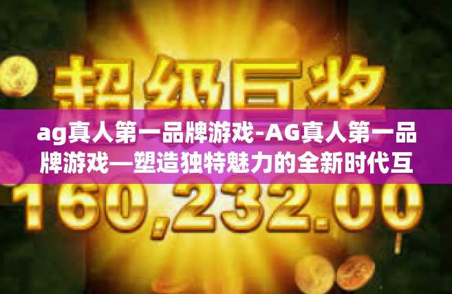 ag真人第一品牌游戏-AG真人第一品牌游戏—塑造独特魅力的全新时代互动娱乐体验-ag真人第一品牌游戏