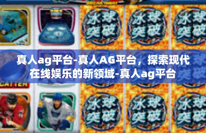 真人ag平台-真人AG平台，探索现代在线娱乐的新领域-真人ag平台