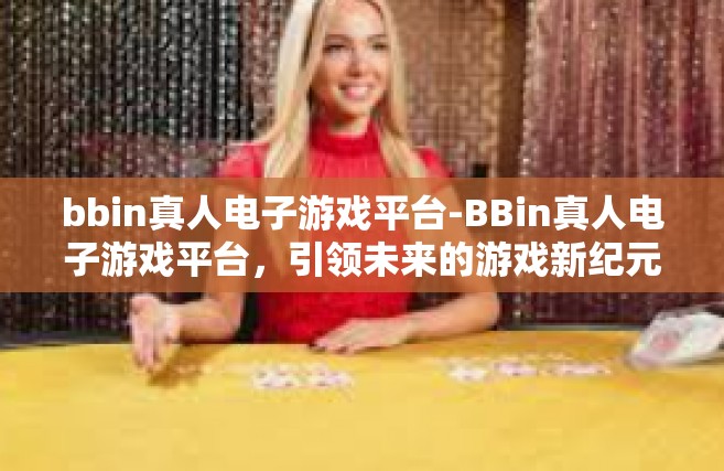 bbin真人电子游戏平台-BBin真人电子游戏平台，引领未来的游戏新纪元-bbin真人电子游戏平台