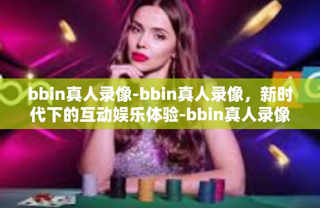 bbin真人录像-bbin真人录像，新时代下的互动娱乐体验-bbin真人录像