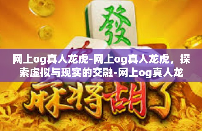 网上og真人龙虎-网上og真人龙虎，探索虚拟与现实的交融-网上og真人龙虎