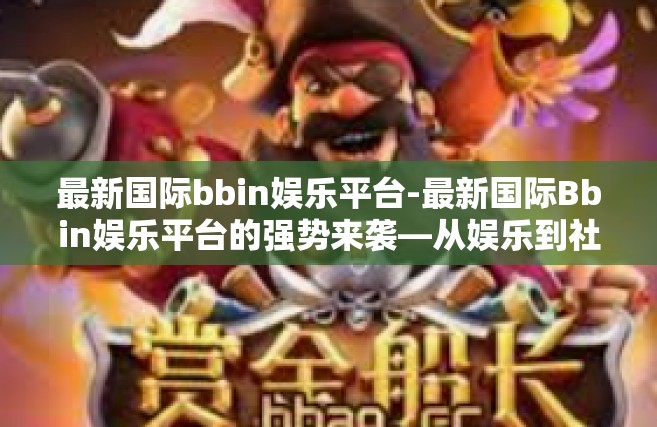 最新国际bbin娱乐平台-最新国际Bbin娱乐平台的强势来袭—从娱乐到社交的全新体验-最新国际bbin娱乐平台