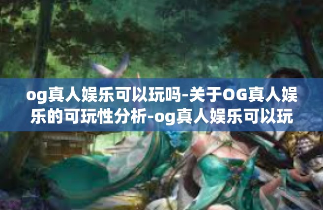 og真人娱乐可以玩吗-关于OG真人娱乐的可玩性分析-og真人娱乐可以玩吗