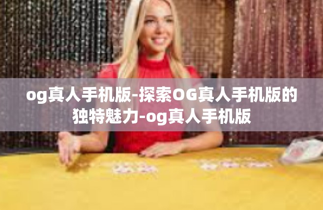 og真人手机版-探索OG真人手机版的独特魅力-og真人手机版