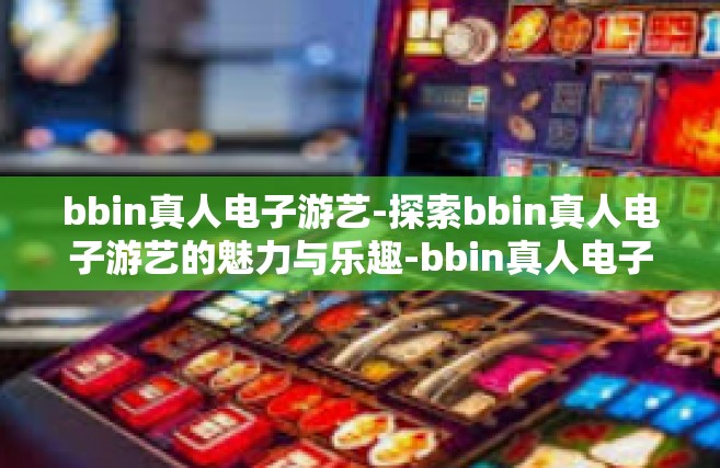 bbin真人电子游艺-探索bbin真人电子游艺的魅力与乐趣-bbin真人电子游艺