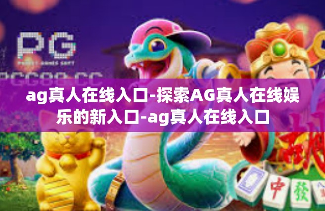 ag真人在线入口-探索AG真人在线娱乐的新入口-ag真人在线入口