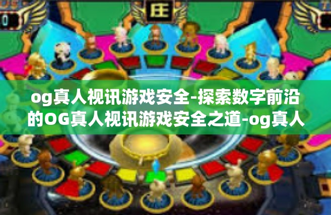 og真人视讯游戏安全-探索数字前沿的OG真人视讯游戏安全之道-og真人视讯游戏安全