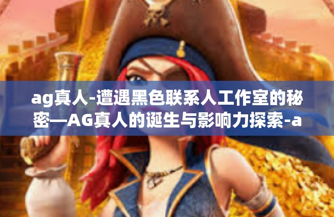 ag真人-遭遇黑色联系人工作室的秘密—AG真人的诞生与影响力探索-ag真人