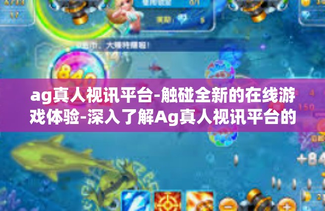 ag真人视讯平台-触碰全新的在线游戏体验-深入了解Ag真人视讯平台的发展趋势与实践领域-ag真人视讯平台