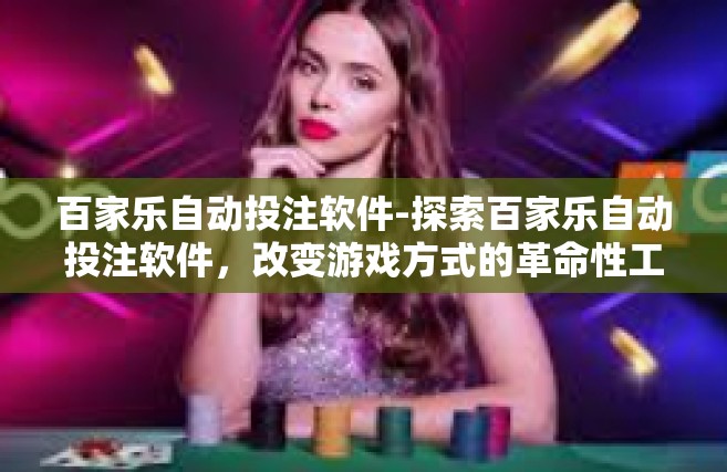 百家乐自动投注软件-探索百家乐自动投注软件，改变游戏方式的革命性工具-百家乐自动投注软件