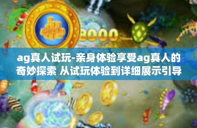 ag真人试玩-亲身体验享受ag真人的奇妙探索 从试玩体验到详细展示引导轨迹详报战绩-ag真人试玩