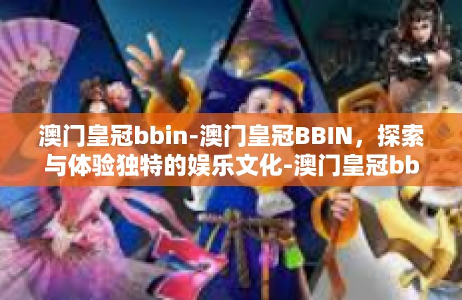 澳门皇冠bbin-澳门皇冠BBIN，探索与体验独特的娱乐文化-澳门皇冠bbin