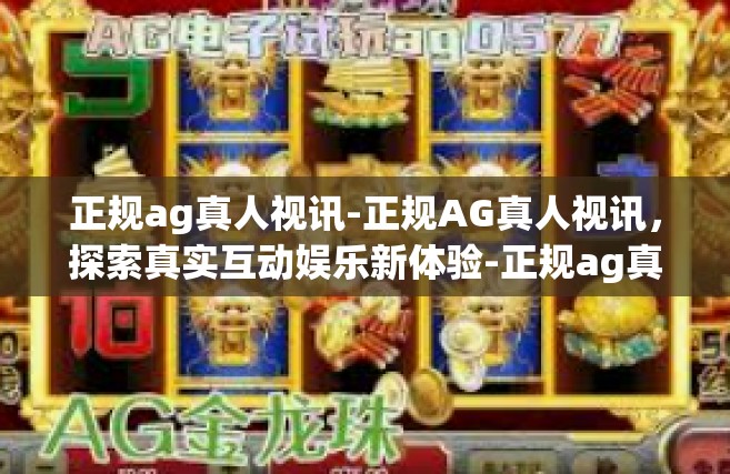 正规ag真人视讯-正规AG真人视讯，探索真实互动娱乐新体验-正规ag真人视讯