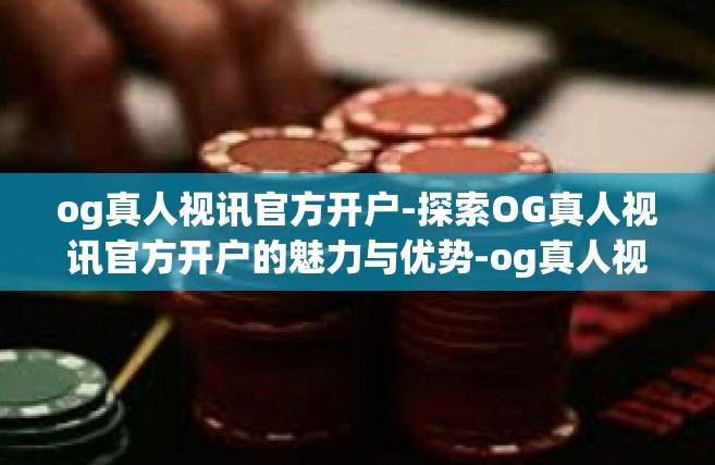 og真人视讯官方开户-探索OG真人视讯官方开户的魅力与优势-og真人视讯官方开户