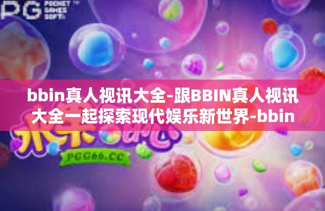 bbin真人视讯大全-跟BBIN真人视讯大全一起探索现代娱乐新世界-bbin真人视讯大全
