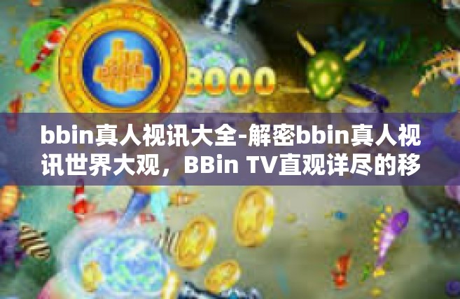 bbin真人视讯大全-解密bbin真人视讯世界大观，BBin TV直观详尽的移动影音集成享受时代深行业梦集群官网的极致体验之旅-bbin真人视讯大全