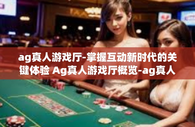 ag真人游戏厅-掌握互动新时代的关键体验 Ag真人游戏厅概览-ag真人游戏厅