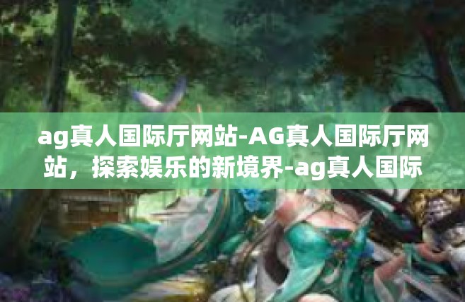 ag真人国际厅网站-AG真人国际厅网站，探索娱乐的新境界-ag真人国际厅网站