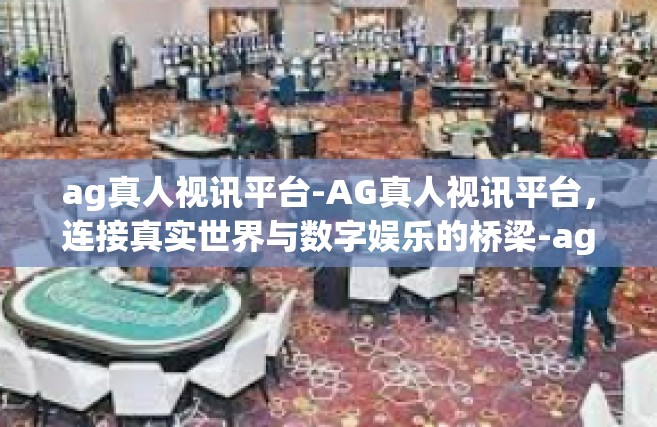 ag真人视讯平台-AG真人视讯平台，连接真实世界与数字娱乐的桥梁-ag真人视讯平台