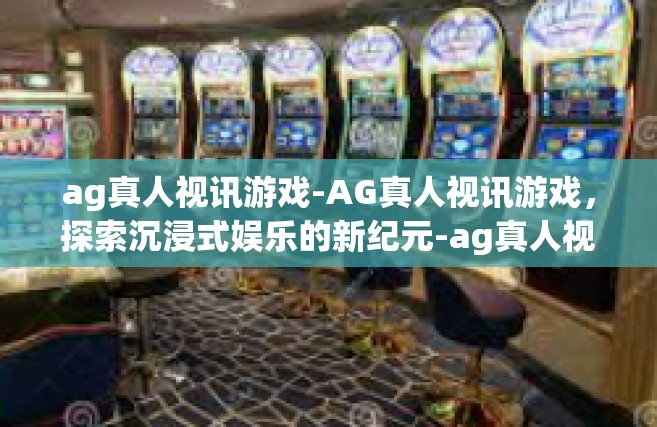 ag真人视讯游戏-AG真人视讯游戏，探索沉浸式娱乐的新纪元-ag真人视讯游戏