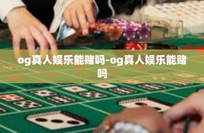 og真人娱乐能赌吗-og真人娱乐能赌吗