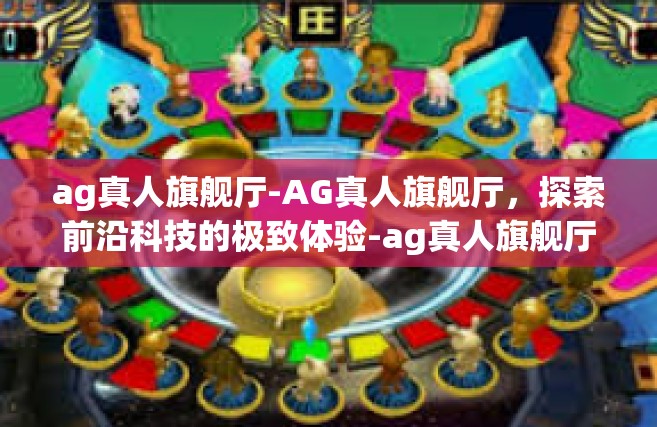 ag真人旗舰厅-AG真人旗舰厅，探索前沿科技的极致体验-ag真人旗舰厅